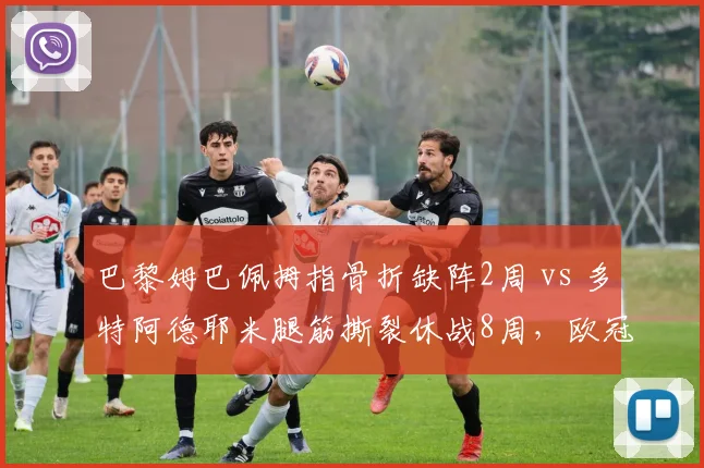 巴黎姆巴佩拇指骨折缺阵2周 vs 多特阿德耶米腿筋撕裂休战8周，欧冠关键战前伤病影响差异