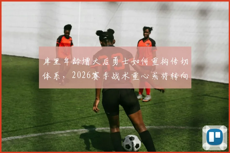 库里年龄增大后勇士如何重构传切体系,2026赛季战术重心或将转向库明加